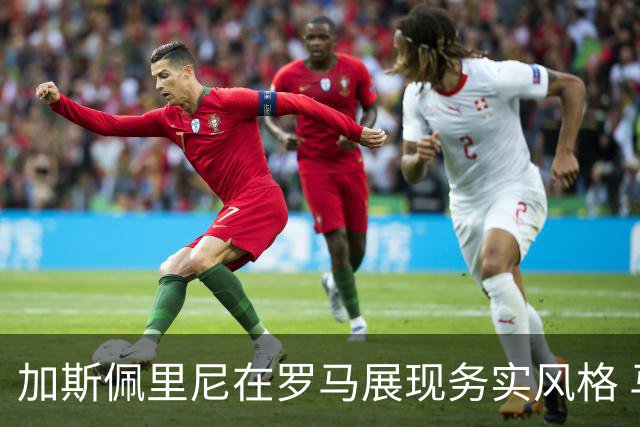 加斯佩里尼在罗马展现务实风格 马伦与迪巴拉将威胁皇马防线