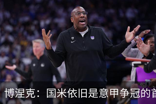 博涅克：国米依旧是意甲争冠的首选，罗马表现令人惊喜