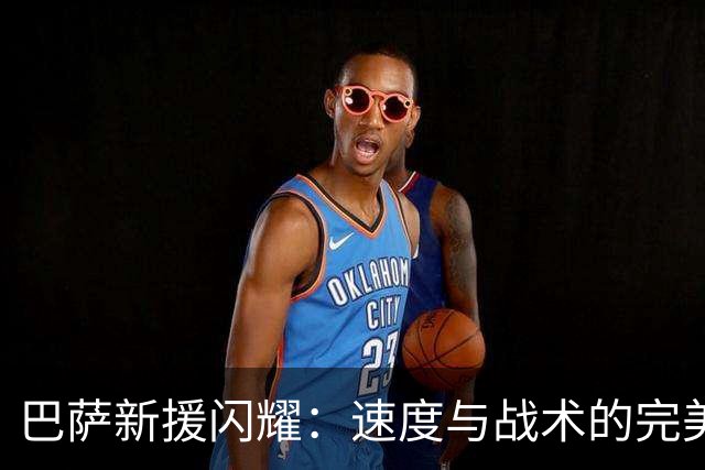 巴萨新援闪耀：速度与战术的完美结合